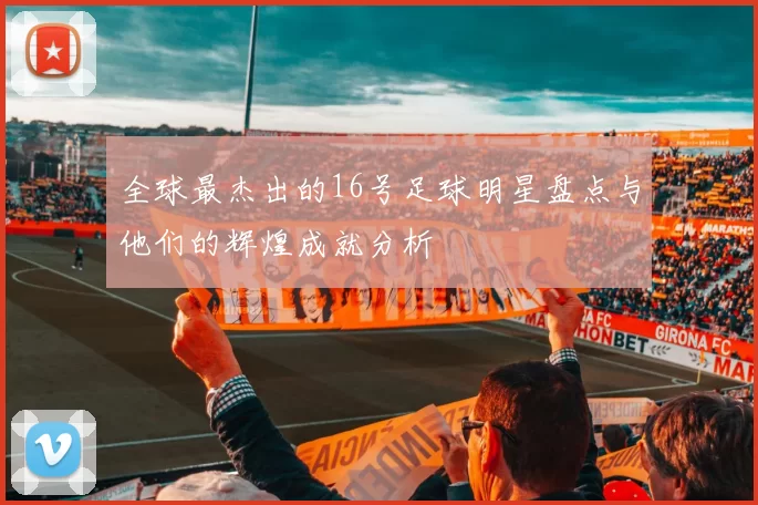 全球最杰出的16号足球明星盘点与他们的辉煌成就分析