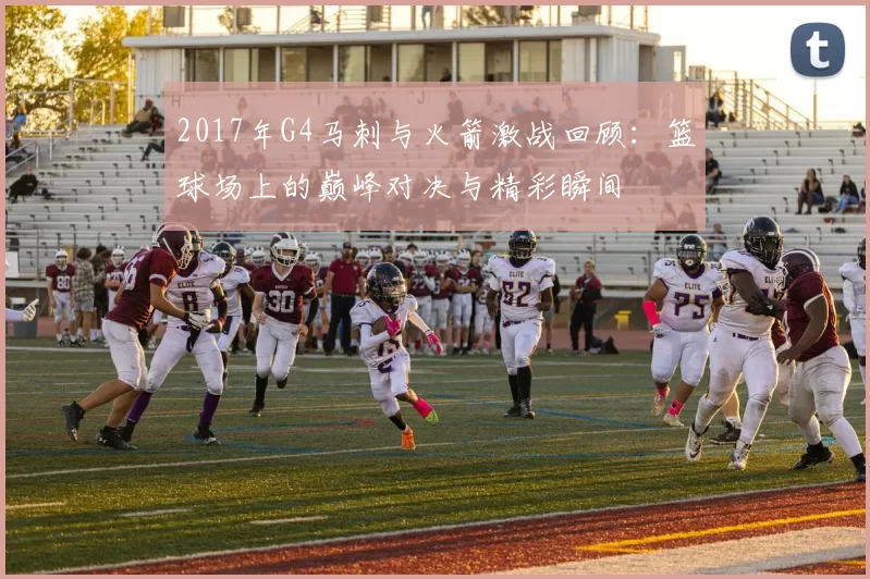 2017年G4马刺与火箭激战回顾：篮球场上的巅峰对决与精彩瞬间