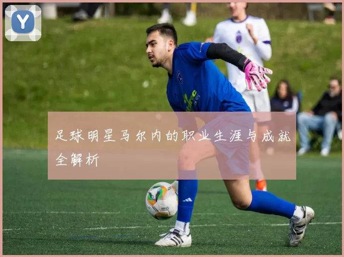 足球明星马尔内的职业生涯与成就全解析