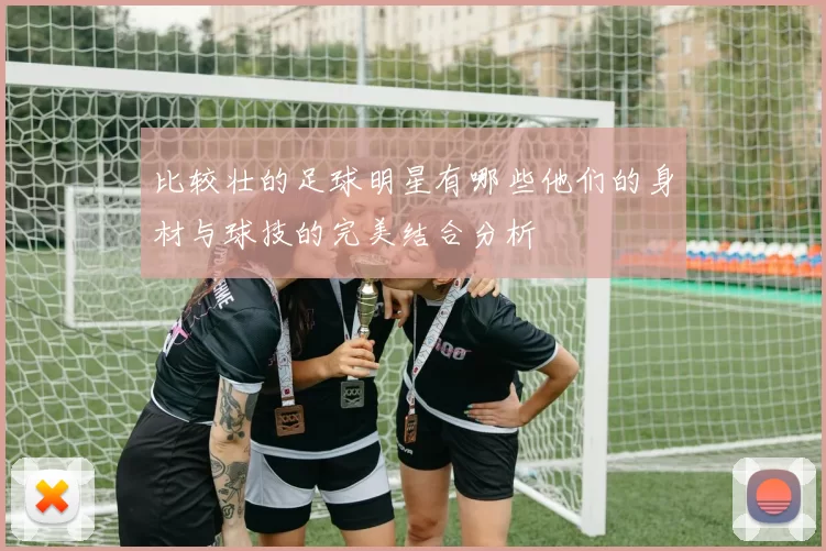 比较壮的足球明星有哪些他们的身材与球技的完美结合分析