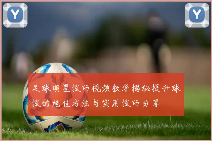 足球明星技巧视频教学揭秘提升球技的绝佳方法与实用技巧分享