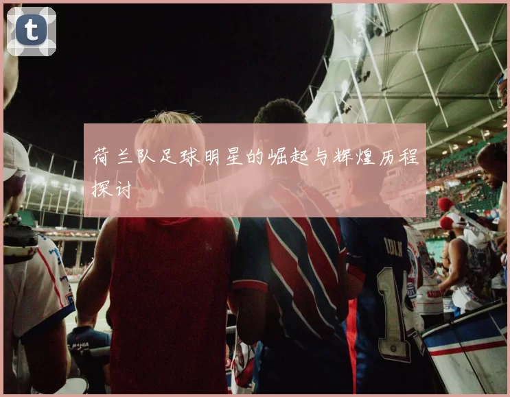 荷兰队足球明星的崛起与辉煌历程探讨