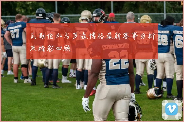 瓦勒伦加与罗森博格最新赛事分析及精彩回顾