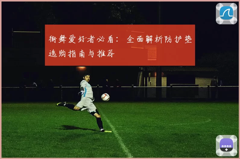 街舞爱好者必看：全面解析防护垫选购指南与推荐