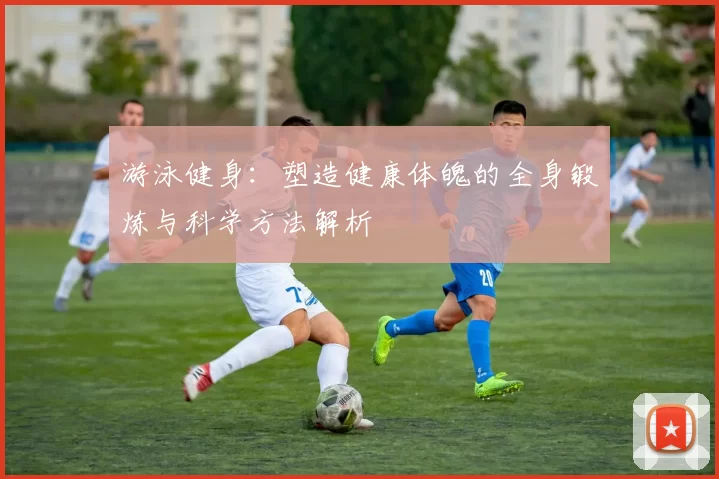 游泳健身：塑造健康体魄的全身锻炼与科学方法解析