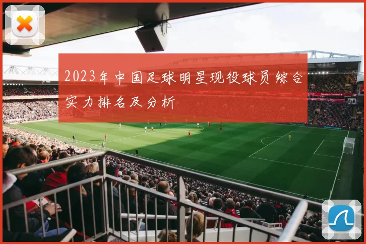 2023年中国足球明星现役球员综合实力排名及分析