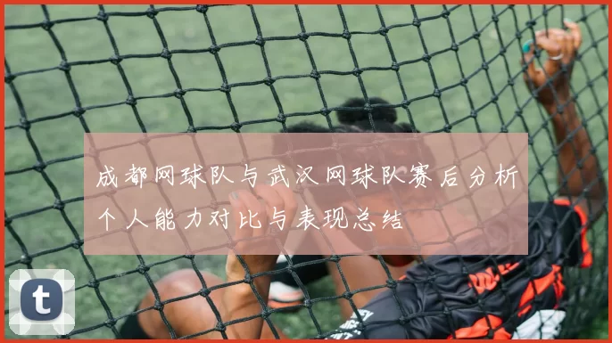 成都网球队与武汉网球队赛后分析个人能力对比与表现总结