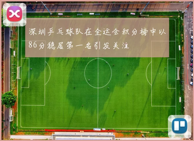 深圳乒乓球队在全运会积分榜中以86分稳居第一名引发关注
