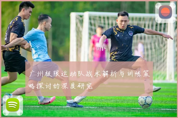 广州极限运动队战术解析与训练策略探讨的深度研究