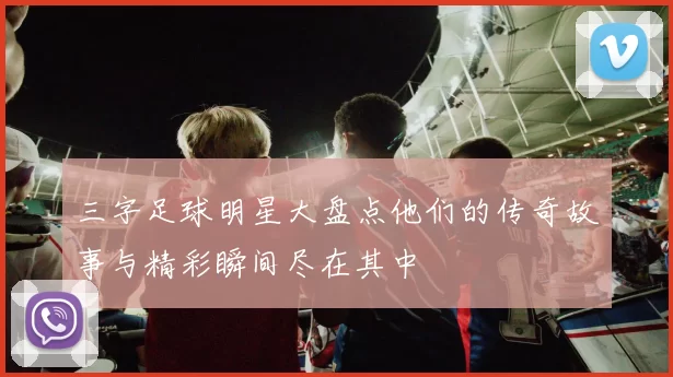 三字足球明星大盘点他们的传奇故事与精彩瞬间尽在其中