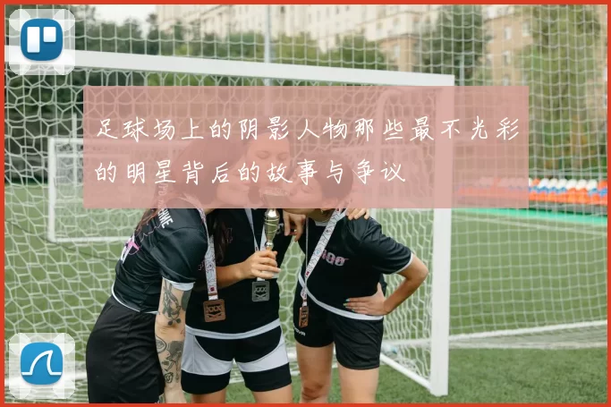 足球场上的阴影人物那些最不光彩的明星背后的故事与争议