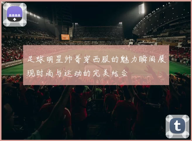 足球明星帅哥穿西服的魅力瞬间展现时尚与运动的完美结合