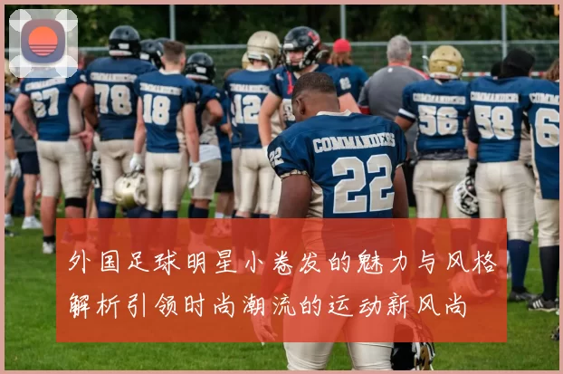 外国足球明星小卷发的魅力与风格解析引领时尚潮流的运动新风尚
