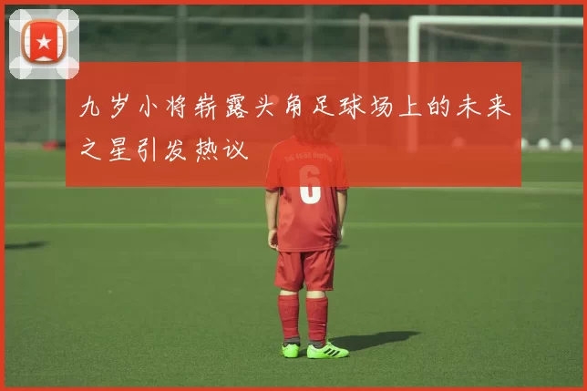 九岁小将崭露头角足球场上的未来之星引发热议