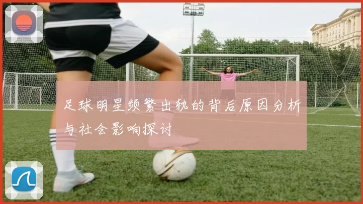 足球明星频繁出轨的背后原因分析与社会影响探讨