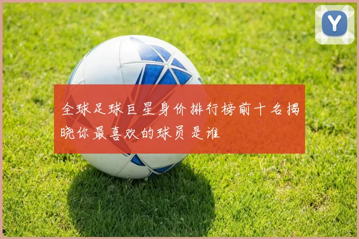 全球足球巨星身价排行榜前十名揭晓你最喜欢的球员是谁