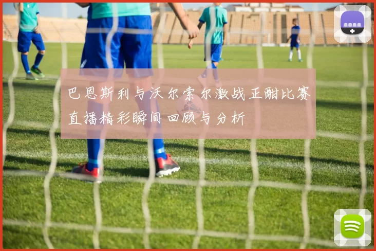 巴恩斯利与沃尔索尔激战正酣比赛直播精彩瞬间回顾与分析