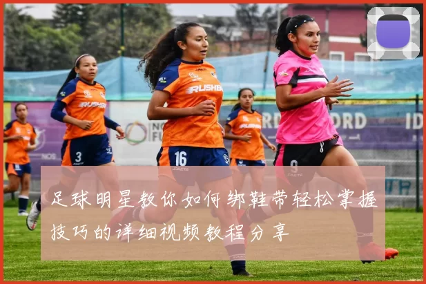 足球明星教你如何绑鞋带轻松掌握技巧的详细视频教程分享