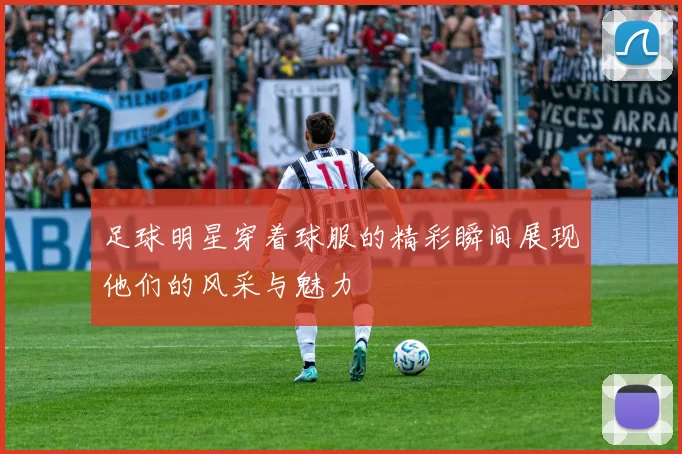 足球明星穿着球服的精彩瞬间展现他们的风采与魅力