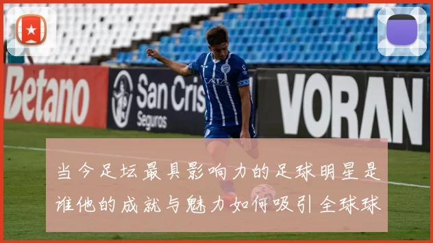 当今足坛最具影响力的足球明星是谁他的成就与魅力如何吸引全球球迷