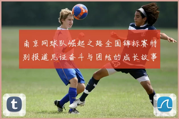 南京网球队崛起之路全国锦标赛特别报道见证奋斗与团结的成长故事