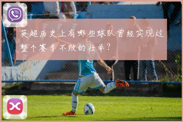 英超历史上有哪些球队曾经实现过整个赛季不败的壮举？