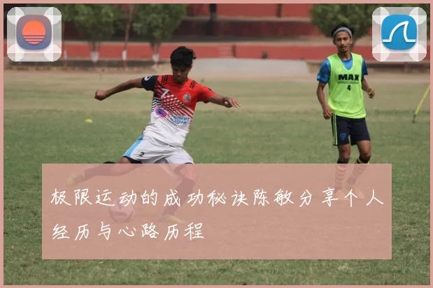 极限运动的成功秘诀陈敏分享个人经历与心路历程