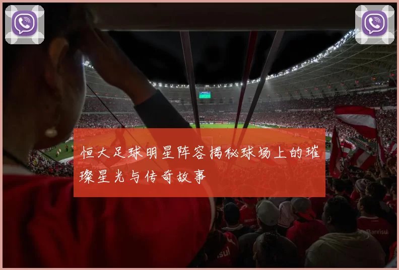 恒大足球明星阵容揭秘球场上的璀璨星光与传奇故事