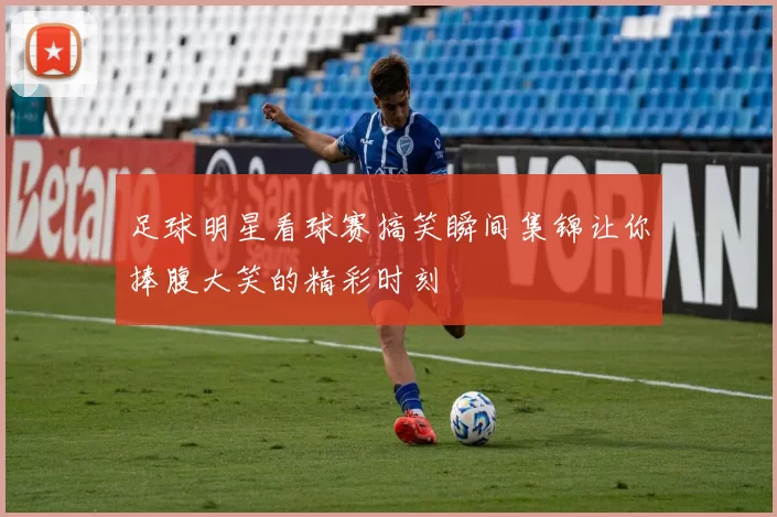 足球明星看球赛搞笑瞬间集锦让你捧腹大笑的精彩时刻