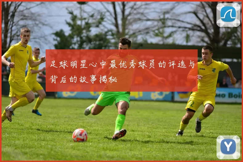 足球明星心中最优秀球员的评选与背后的故事揭秘