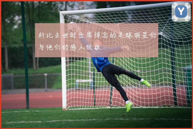 科比去世时出席悼念的足球明星们与他们的感人致敬