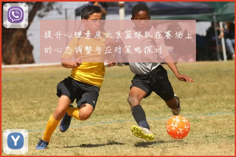 提升心理素质北京篮球队在赛场上的心态调整与应对策略探讨