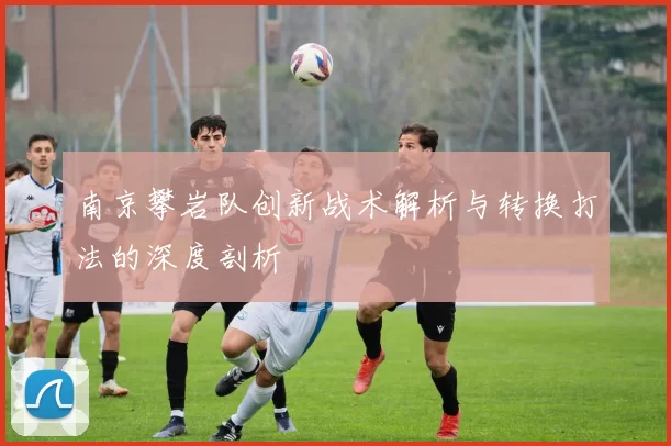 南京攀岩队创新战术解析与转换打法的深度剖析