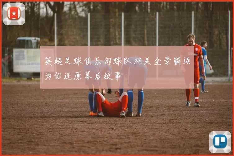 英超足球俱乐部球队相关全景解读为你还原幕后故事