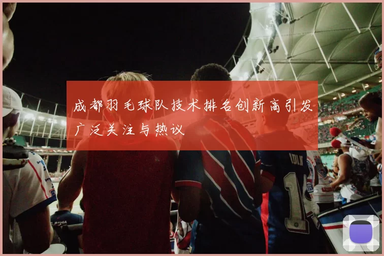 成都羽毛球队技术排名创新高引发广泛关注与热议