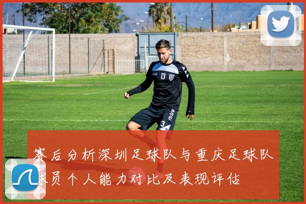 赛后分析深圳足球队与重庆足球队球员个人能力对比及表现评估