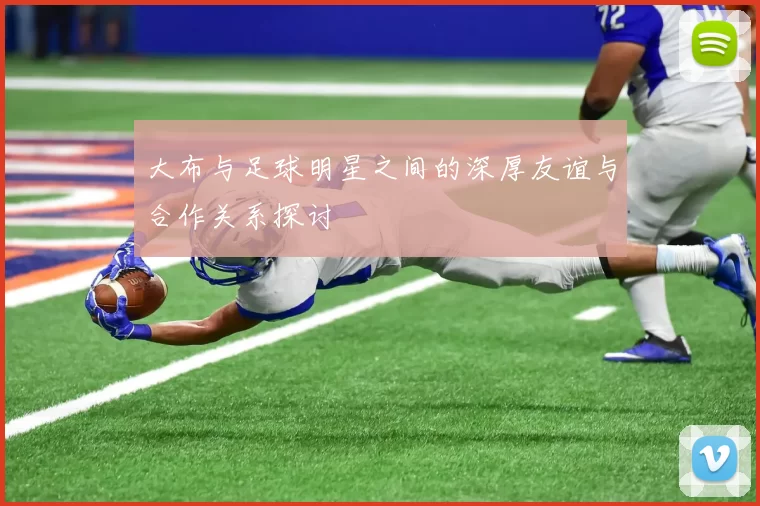 大布与足球明星之间的深厚友谊与合作关系探讨