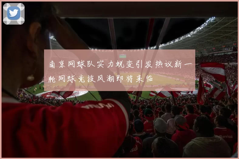 南京网球队实力蜕变引发热议新一轮网球竞技风潮即将来临