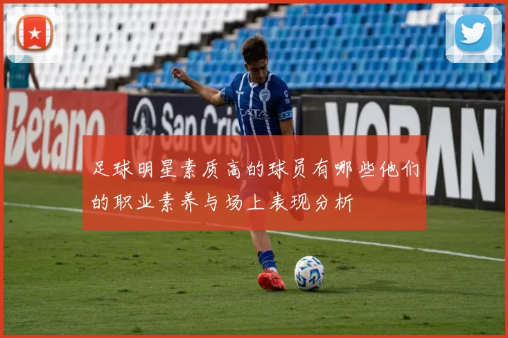 足球明星素质高的球员有哪些他们的职业素养与场上表现分析