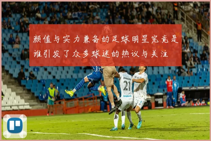 颜值与实力兼备的足球明星究竟是谁引发了众多球迷的热议与关注
