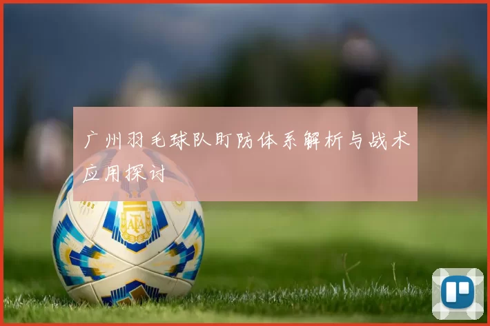 广州羽毛球队盯防体系解析与战术应用探讨