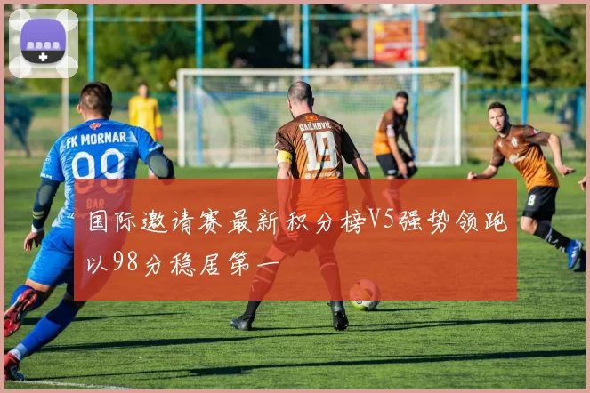 国际邀请赛最新积分榜V5强势领跑以98分稳居第一