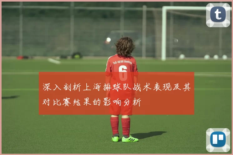 深入剖析上海排球队战术表现及其对比赛结果的影响分析