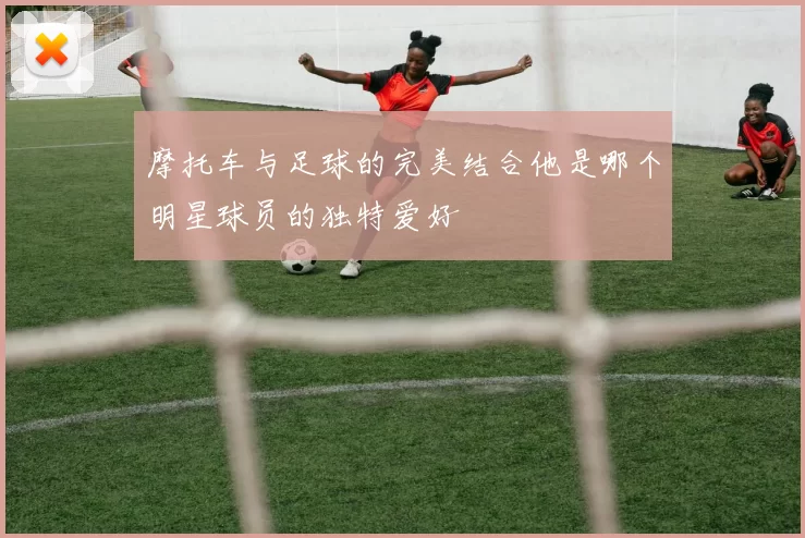摩托车与足球的完美结合他是哪个明星球员的独特爱好