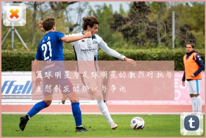 篮球明星与足球明星的激烈对抗与互怼引发的热议与争论
