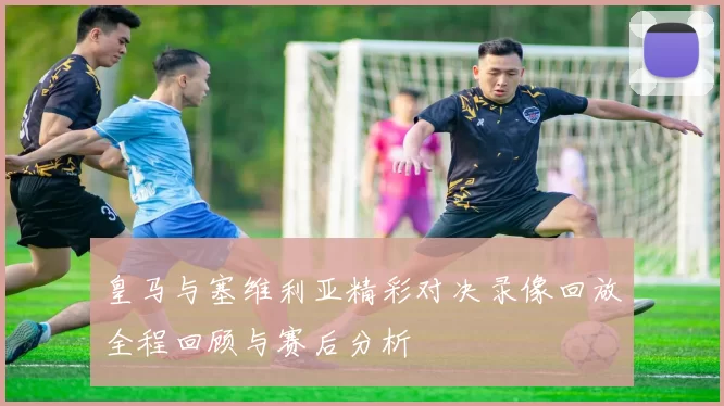 皇马与塞维利亚精彩对决录像回放全程回顾与赛后分析