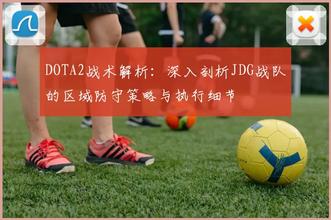 DOTA2战术解析：深入剖析JDG战队的区域防守策略与执行细节