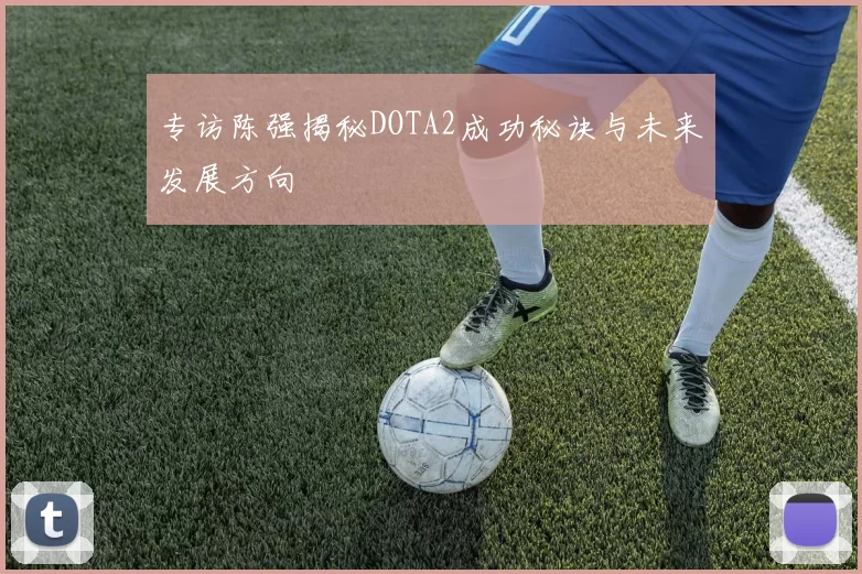 专访陈强揭秘DOTA2成功秘诀与未来发展方向
