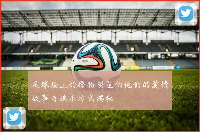 足球场上的舔狗明星们他们的爱情故事与追求方式揭秘