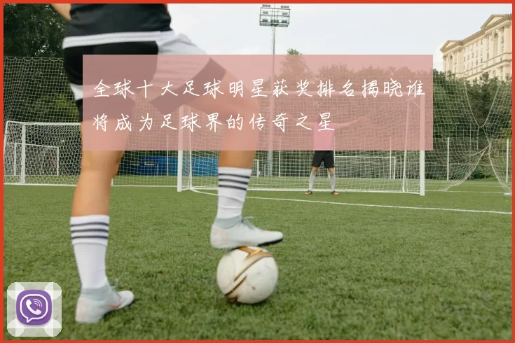 全球十大足球明星获奖排名揭晓谁将成为足球界的传奇之星